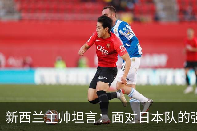 新西兰主帅坦言：面对日本队的强大，我们全场都难以保持最佳状态