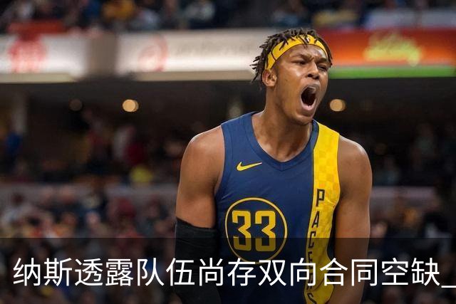 纳斯透露队伍尚存双向合同空缺 塔克·法尔争夺正酣